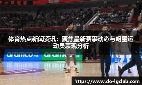 体育热点新闻资讯：聚焦最新赛事动态与明星运动员表现分析